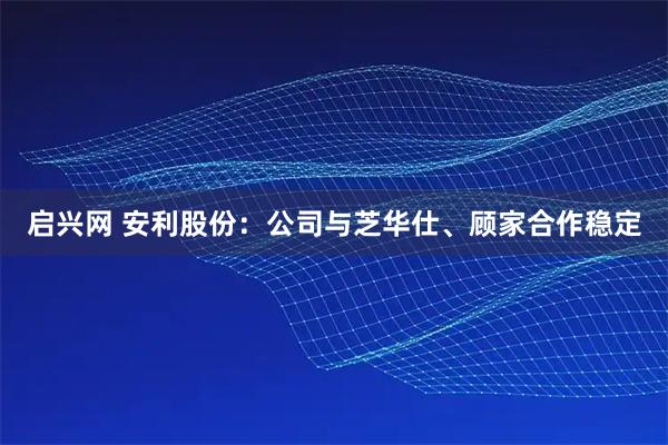 启兴网 安利股份：公司与芝华仕、顾家合作稳定