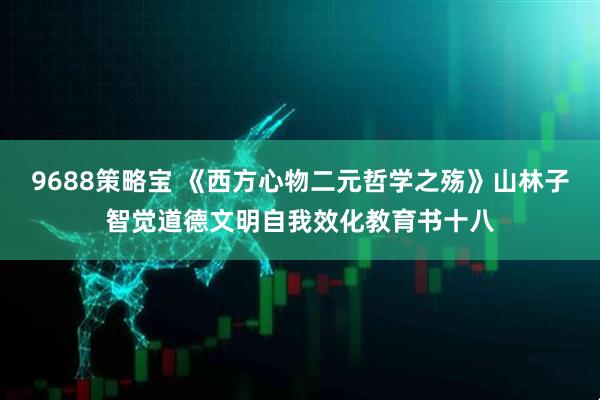 9688策略宝 《西方心物二元哲学之殇》山林子智觉道德文明自我效化教育书十八