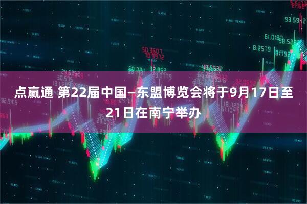 点赢通 第22届中国—东盟博览会将于9月17日至21日在南宁举办