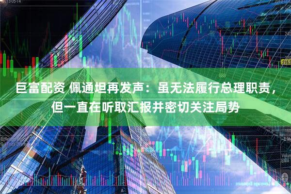 巨富配资 佩通坦再发声：虽无法履行总理职责，但一直在听取汇报并密切关注局势