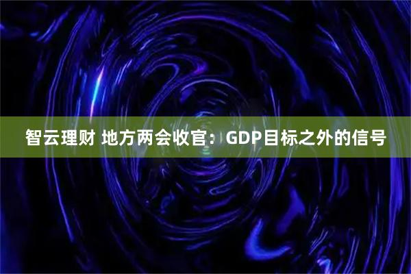 智云理财 地方两会收官:GDP目标之外的信号