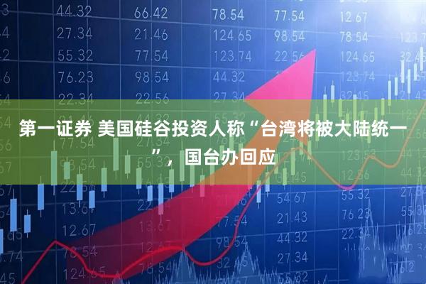 第一证券 美国硅谷投资人称“台湾将被大陆统一”，国台办回应